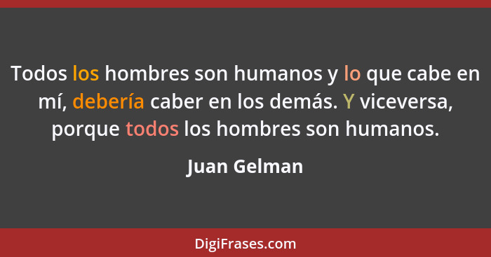 Todos los hombres son humanos y lo que cabe en mí, debería caber en los demás. Y viceversa, porque todos los hombres son humanos.... - Juan Gelman