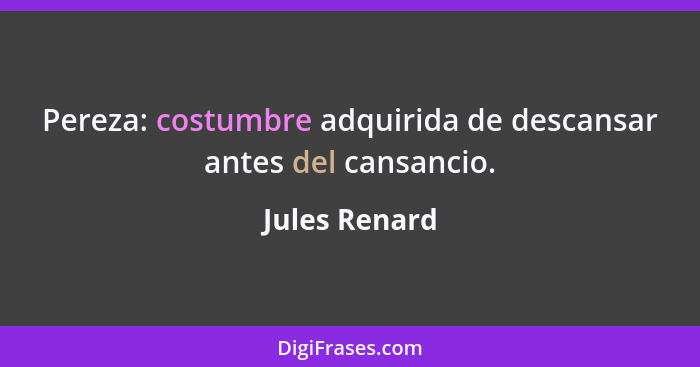 Pereza: costumbre adquirida de descansar antes del cansancio.... - Jules Renard