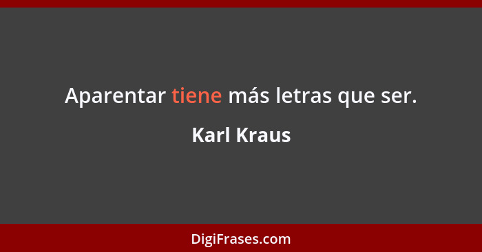 Aparentar tiene más letras que ser.... - Karl Kraus