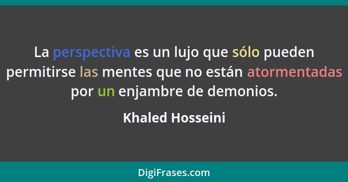 La perspectiva es un lujo que sólo pueden permitirse las mentes que no están atormentadas por un enjambre de demonios.... - Khaled Hosseini
