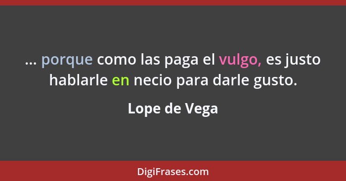 ... porque como las paga el vulgo, es justo hablarle en necio para darle gusto.... - Lope de Vega