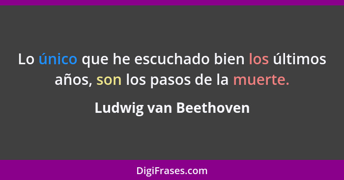 Lo único que he escuchado bien los últimos años, son los pasos de la muerte.... - Ludwig van Beethoven