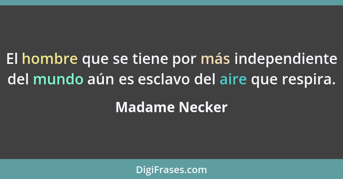 El hombre que se tiene por más independiente del mundo aún es esclavo del aire que respira.... - Madame Necker