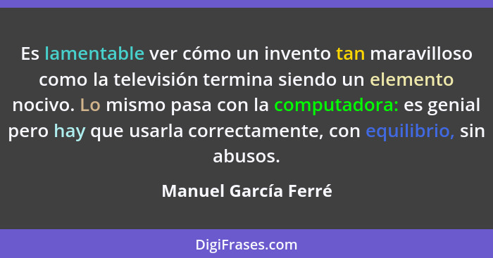 Es lamentable ver cómo un invento tan maravilloso como la televisión termina siendo un elemento nocivo. Lo mismo pasa con la com... - Manuel García Ferré