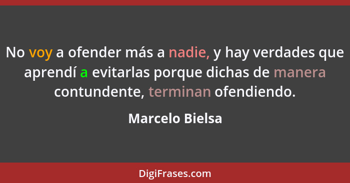 No voy a ofender más a nadie, y hay verdades que aprendí a evitarlas porque dichas de manera contundente, terminan ofendiendo.... - Marcelo Bielsa