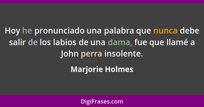 Hoy he pronunciado una palabra que nunca debe salir de los labios de una dama, fue que llamé a John perra insolente.... - Marjorie Holmes