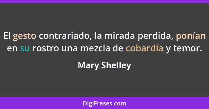 El gesto contrariado, la mirada perdida, ponían en su rostro una mezcla de cobardía y temor.... - Mary Shelley