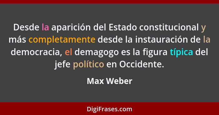 Desde la aparición del Estado constitucional y más completamente desde la instauración de la democracia, el demagogo es la figura típica d... - Max Weber