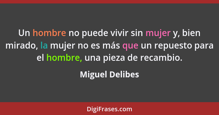 Un hombre no puede vivir sin mujer y, bien mirado, la mujer no es más que un repuesto para el hombre, una pieza de recambio.... - Miguel Delibes