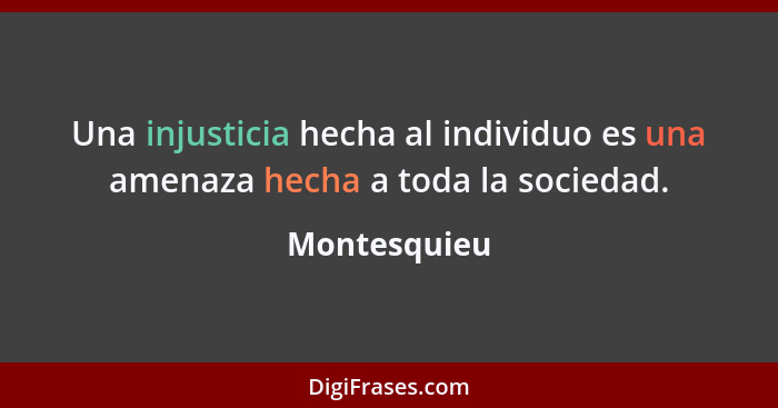 Una injusticia hecha al individuo es una amenaza hecha a toda la sociedad.... - Montesquieu