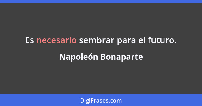 Es necesario sembrar para el futuro.... - Napoleón Bonaparte