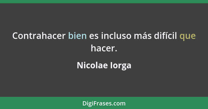 Contrahacer bien es incluso más difícil que hacer.... - Nicolae Iorga