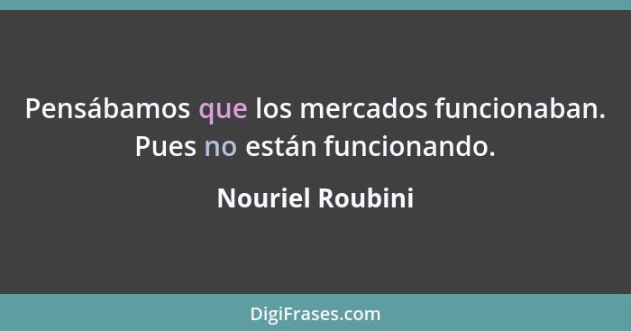 Pensábamos que los mercados funcionaban. Pues no están funcionando.... - Nouriel Roubini