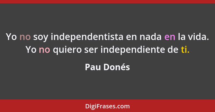 Yo no soy independentista en nada en la vida. Yo no quiero ser independiente de ti.... - Pau Donés