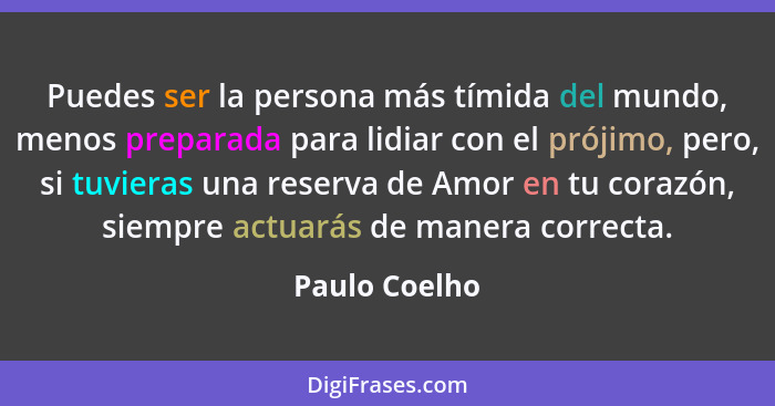 Puedes ser la persona más tímida del mundo, menos preparada para lidiar con el prójimo, pero, si tuvieras una reserva de Amor en tu cor... - Paulo Coelho