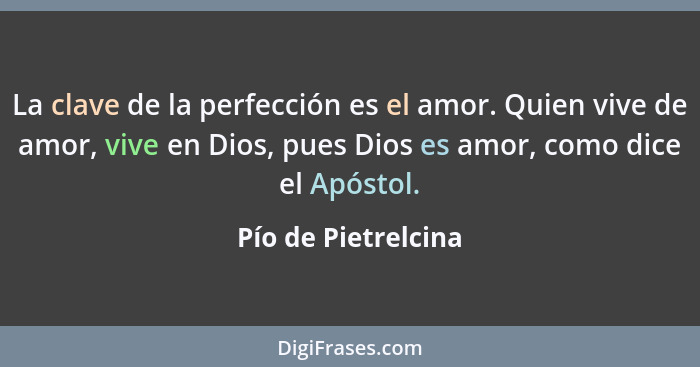 La clave de la perfección es el amor. Quien vive de amor, vive en Dios, pues Dios es amor, como dice el Apóstol.... - Pío de Pietrelcina