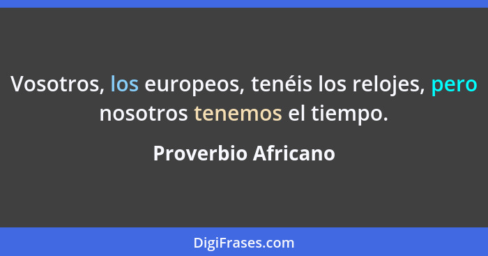 Vosotros, los europeos, tenéis los relojes, pero nosotros tenemos el tiempo.... - Proverbio Africano