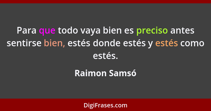 Para que todo vaya bien es preciso antes sentirse bien, estés donde estés y estés como estés.... - Raimon Samsó