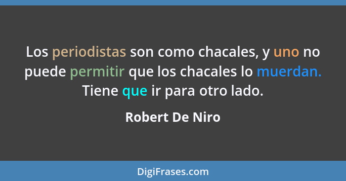 Los periodistas son como chacales, y uno no puede permitir que los chacales lo muerdan. Tiene que ir para otro lado.... - Robert De Niro