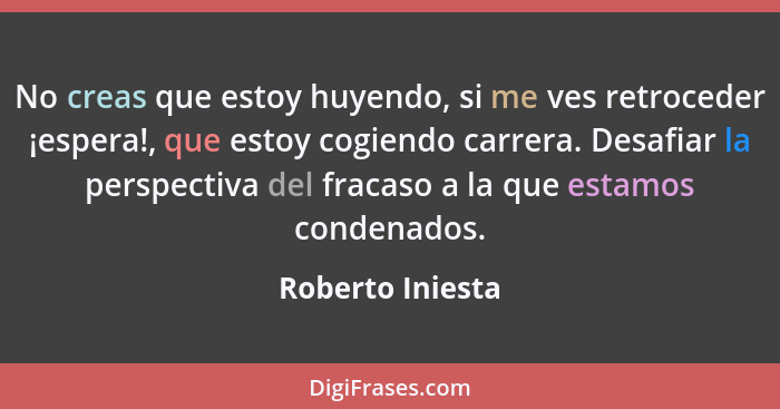 No creas que estoy huyendo, si me ves retroceder ¡espera!, que estoy cogiendo carrera. Desafiar la perspectiva del fracaso a la que... - Roberto Iniesta