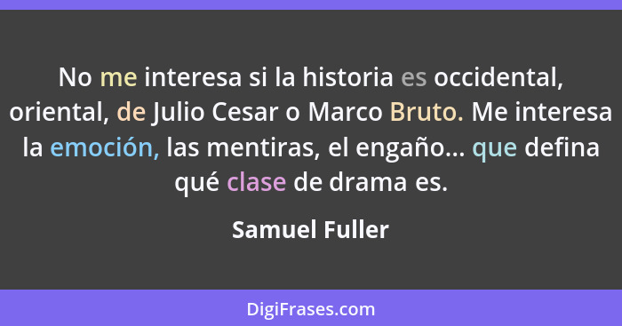No me interesa si la historia es occidental, oriental, de Julio Cesar o Marco Bruto. Me interesa la emoción, las mentiras, el engaño..... - Samuel Fuller