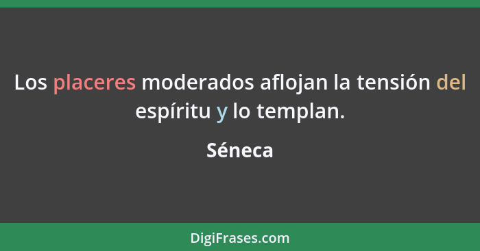 Los placeres moderados aflojan la tensión del espíritu y lo templan.... - Séneca