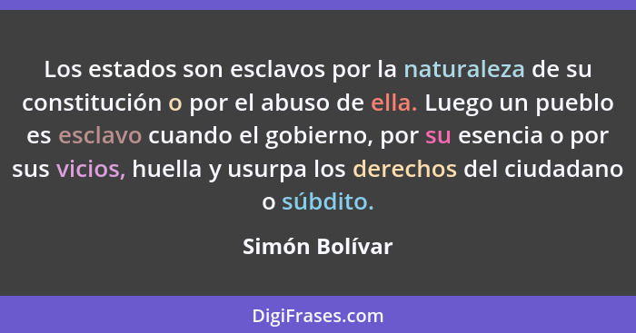 Los estados son esclavos por la naturaleza de su constitución o por el abuso de ella. Luego un pueblo es esclavo cuando el gobierno, p... - Simón Bolívar