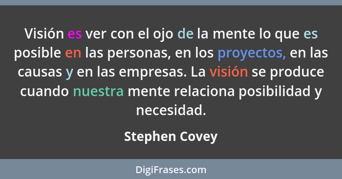 Visión es ver con el ojo de la mente lo que es posible en las personas, en los proyectos, en las causas y en las empresas. La visión s... - Stephen Covey