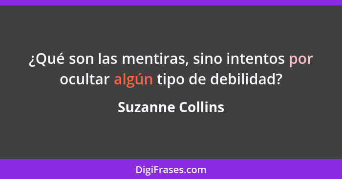 ¿Qué son las mentiras, sino intentos por ocultar algún tipo de debilidad?... - Suzanne Collins