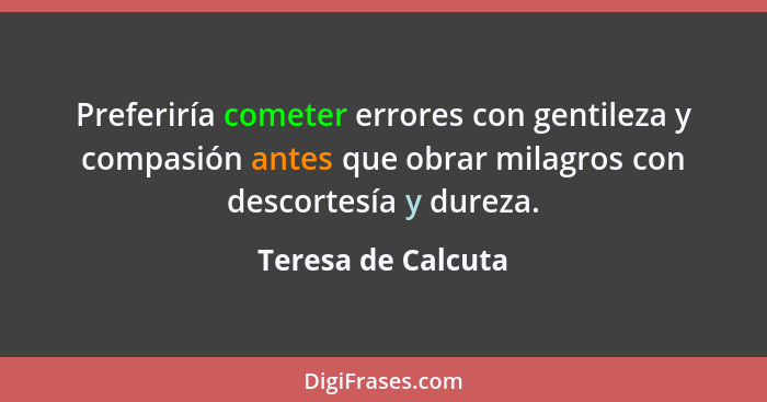 Preferiría cometer errores con gentileza y compasión antes que obrar milagros con descortesía y dureza.... - Teresa de Calcuta