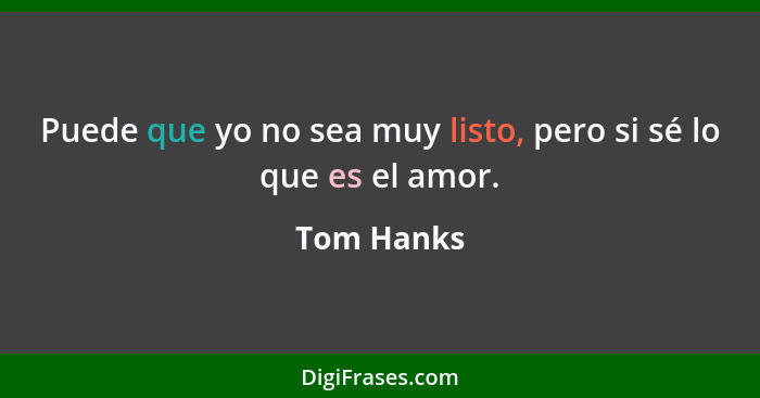 Puede que yo no sea muy listo, pero si sé lo que es el amor.... - Tom Hanks