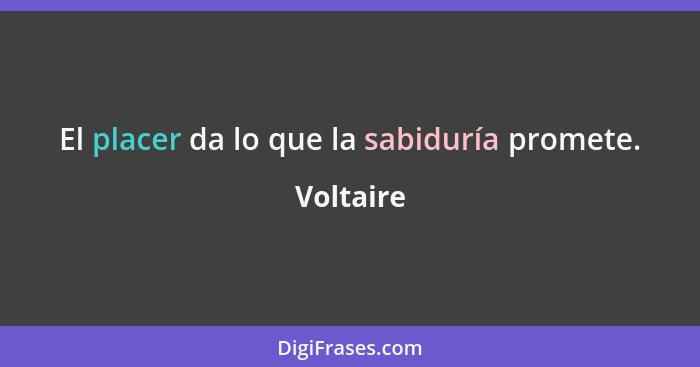 El placer da lo que la sabiduría promete.... - Voltaire