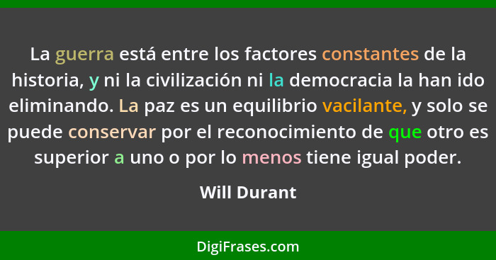 La guerra está entre los factores constantes de la historia, y ni la civilización ni la democracia la han ido eliminando. La paz es un e... - Will Durant
