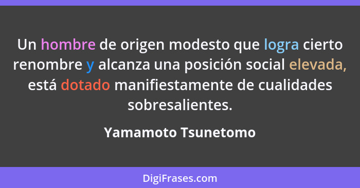 Un hombre de origen modesto que logra cierto renombre y alcanza una posición social elevada, está dotado manifiestamente de cuali... - Yamamoto Tsunetomo