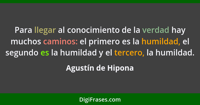 Para llegar al conocimiento de la verdad hay muchos caminos: el primero es la humildad, el segundo es la humildad y el tercero, la... - Agustín de Hipona