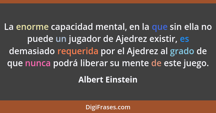 La enorme capacidad mental, en la que sin ella no puede un jugador de Ajedrez existir, es demasiado requerida por el Ajedrez al grad... - Albert Einstein