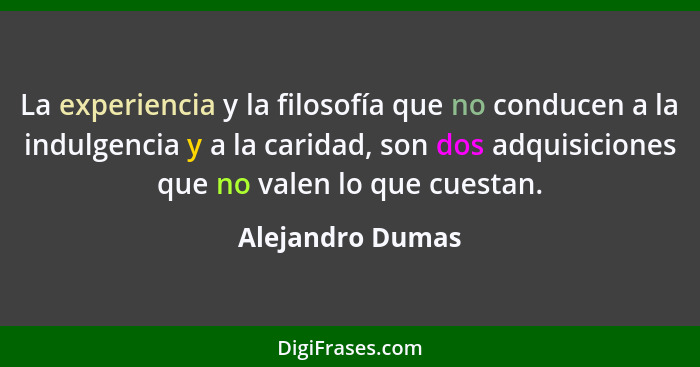 La experiencia y la filosofía que no conducen a la indulgencia y a la caridad, son dos adquisiciones que no valen lo que cuestan.... - Alejandro Dumas