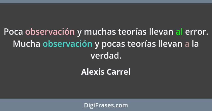 Poca observación y muchas teorías llevan al error. Mucha observación y pocas teorías llevan a la verdad.... - Alexis Carrel