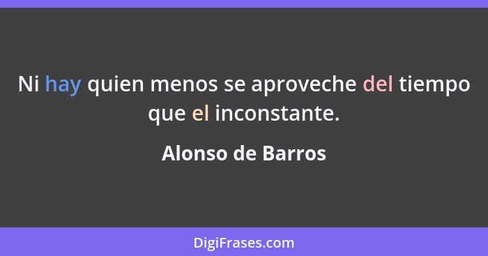 Ni hay quien menos se aproveche del tiempo que el inconstante.... - Alonso de Barros