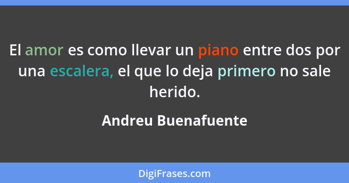 El amor es como llevar un piano entre dos por una escalera, el que lo deja primero no sale herido.... - Andreu Buenafuente