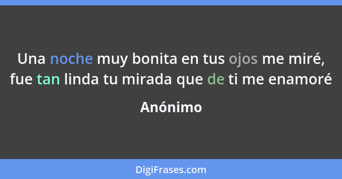 Una noche muy bonita en tus ojos me miré, fue tan linda tu mirada que de ti me enamoré... - Anónimo