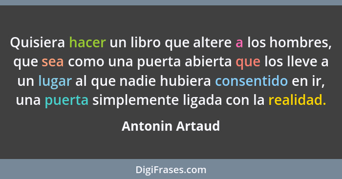 Quisiera hacer un libro que altere a los hombres, que sea como una puerta abierta que los lleve a un lugar al que nadie hubiera conse... - Antonin Artaud