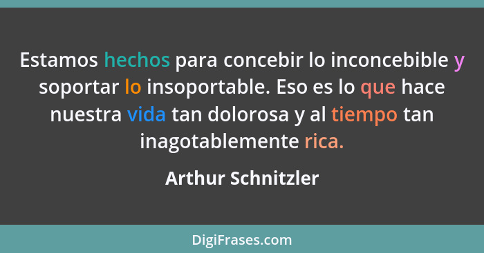 Estamos hechos para concebir lo inconcebible y soportar lo insoportable. Eso es lo que hace nuestra vida tan dolorosa y al tiempo... - Arthur Schnitzler