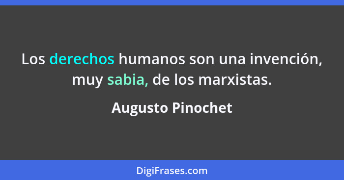 Los derechos humanos son una invención, muy sabia, de los marxistas.... - Augusto Pinochet