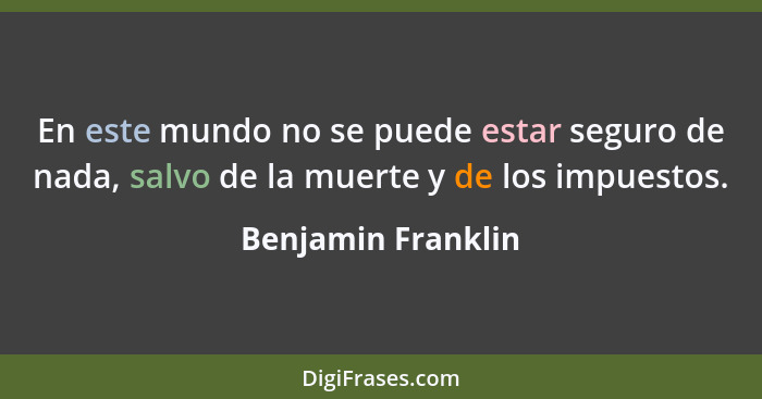 En este mundo no se puede estar seguro de nada, salvo de la muerte y de los impuestos.... - Benjamin Franklin