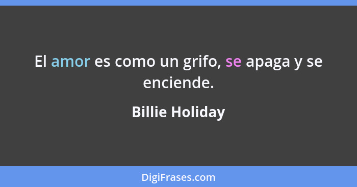 El amor es como un grifo, se apaga y se enciende.... - Billie Holiday