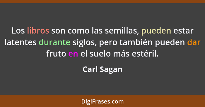 Los libros son como las semillas, pueden estar latentes durante siglos, pero también pueden dar fruto en el suelo más estéril.... - Carl Sagan