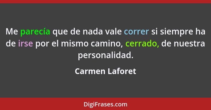 Me parecía que de nada vale correr si siempre ha de irse por el mismo camino, cerrado, de nuestra personalidad.... - Carmen Laforet