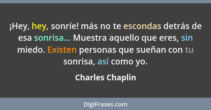 ¡Hey, hey, sonríe! más no te escondas detrás de esa sonrisa... Muestra aquello que eres, sin miedo. Existen personas que sueñan con... - Charles Chaplin