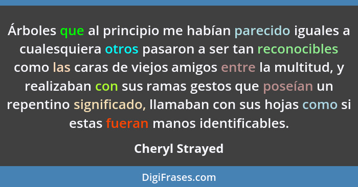 Árboles que al principio me habían parecido iguales a cualesquiera otros pasaron a ser tan reconocibles como las caras de viejos amig... - Cheryl Strayed